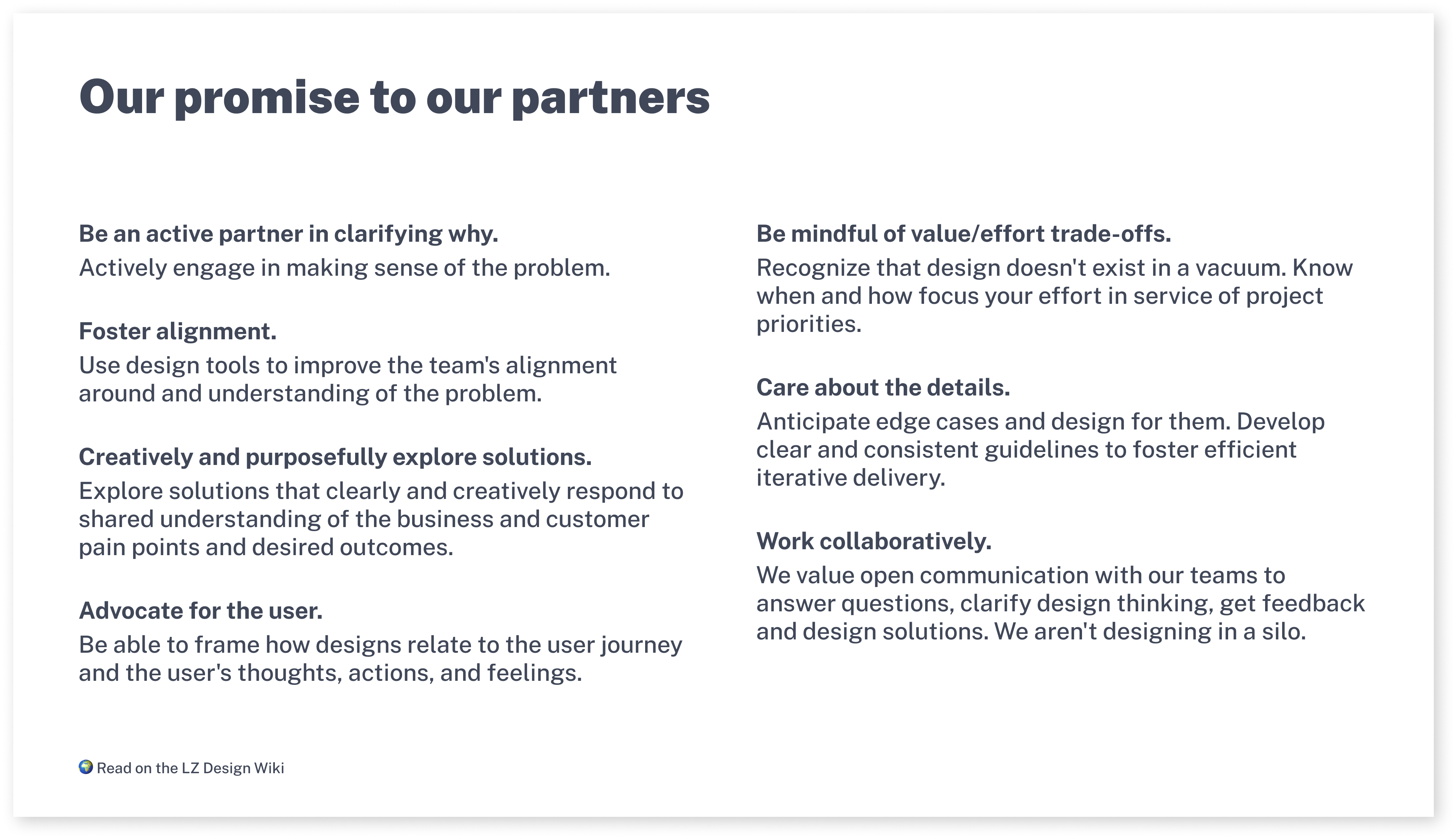 A slide from a presentation outlining our promise as the design team to our partners: 1) Be an active partner in clarifying the why. 2) Foster Alignment. 3) Creatively and purposefully explore solutions. 4) Advocate for the user. 5) Be Mindful of value/effort trade-offs. 6) Care about the details. 7) Work collaboratively.